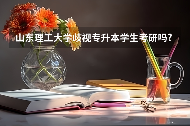 山东理工大学歧视专升本学生考研吗?