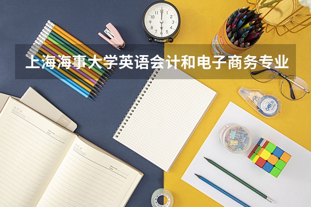 上海海事大学英语/会计和电子商务专业,请问学长这些专业在海大怎么样??报志愿,急!!