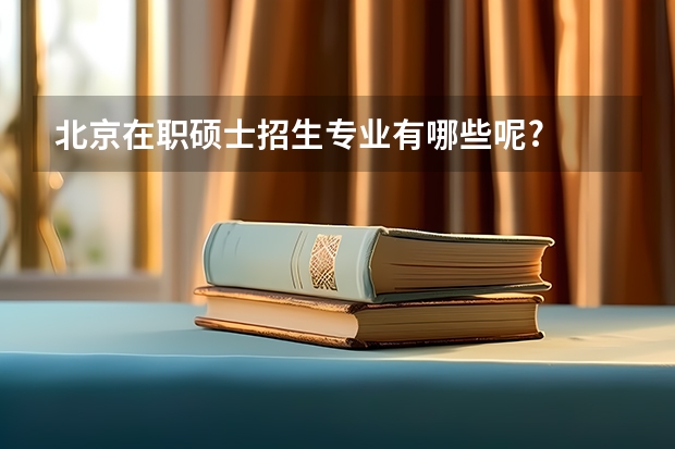 北京在职硕士招生专业有哪些呢?