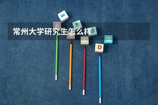 常州大学研究生怎么样