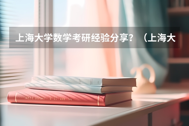 上海大学数学考研经验分享？（上海大学考研成绩）