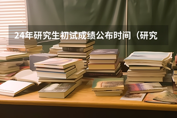 24年研究生初试成绩公布时间（研究生成绩公布时间2024年具体是几号几点）