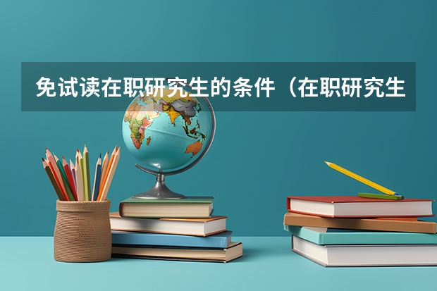 免试读在职研究生的条件(在职研究生免试入学的申请流程是怎样的?)