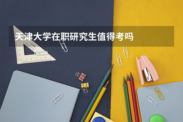 天津大学在职研究生值得考吗