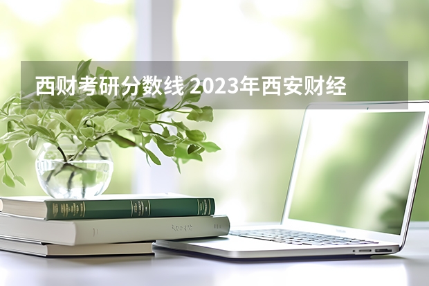 西财考研分数线 2023年西安财经大学研究生分数线