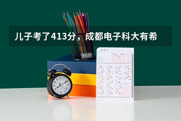 儿子考了413分，成都电子科大有希望吗？