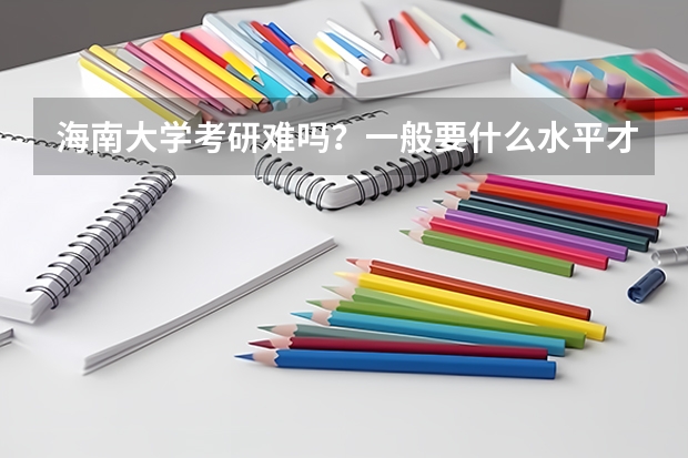 海南大学考研难吗？一般要什么水平才可以进入？