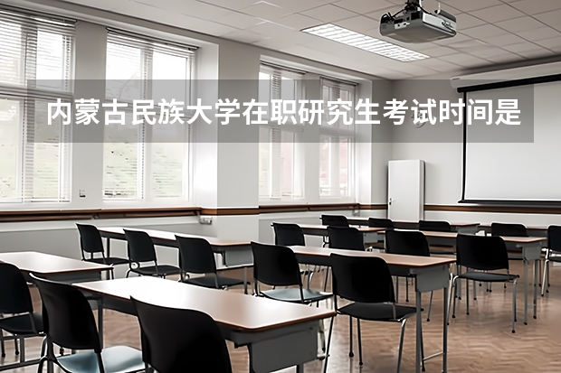 内蒙古民族大学在职研究生考试时间是什么时候？