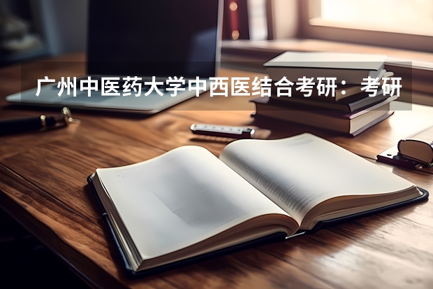 广州中医药大学中西医结合考研：考研初试和复试该如何准备？