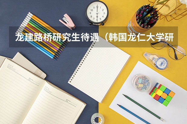 龙建路桥研究生待遇（韩国龙仁大学研究生留学条件）