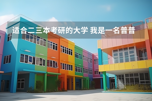 适合二三本考研的大学 我是一名普普通通的三本学生，我想问过来人关于考研的问题！