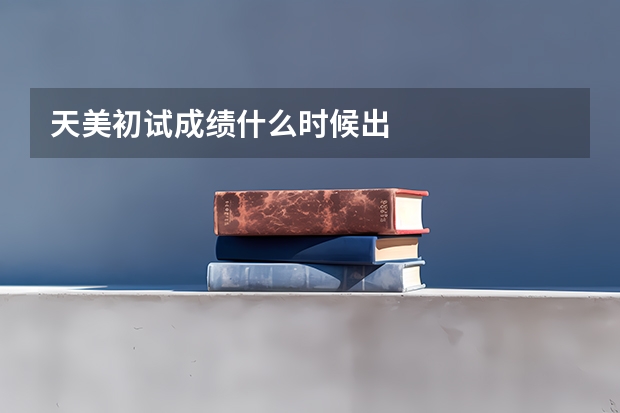 天美初试成绩什么时候出