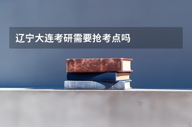 辽宁大连考研需要抢考点吗
