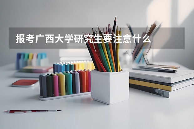 报考广西大学研究生要注意什么