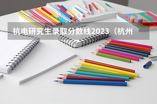杭电研究生录取分数线2023（杭州电子科技大学考研录取线）