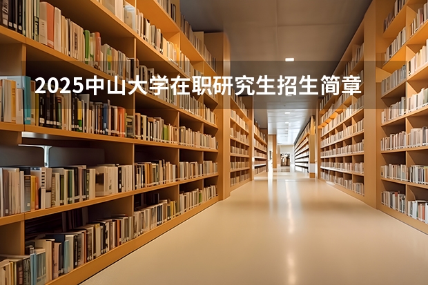 2025中山大学在职研究生招生简章汇总 2024年中山大学非全日制研究生招生简章