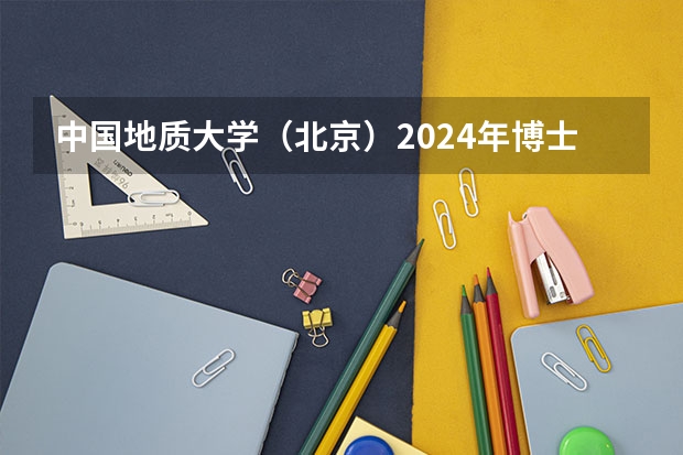 中国地质大学(北京)2024年博士研究生招生简章 【北大考博】2024年北大博士研究生招生简章