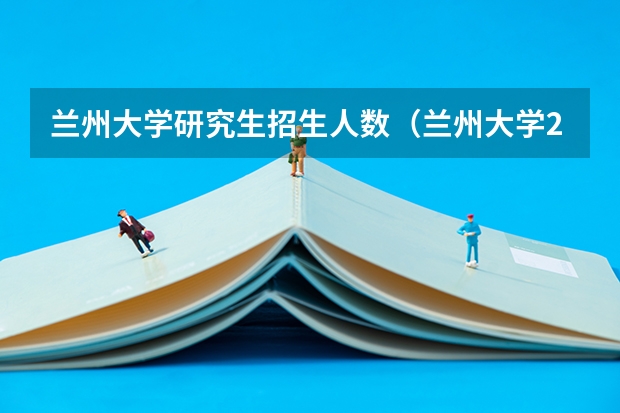 兰州大学研究生招生人数（兰州大学2024年硕士研究生招生简章＆招生目录公布（附录艺术学院、威尔士学院变化分析））