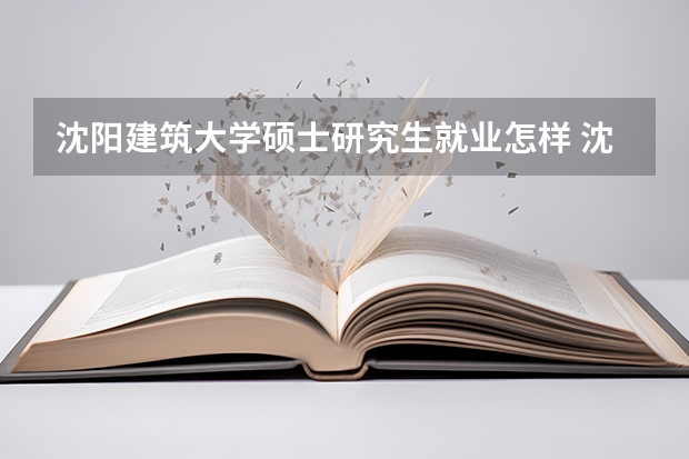 沈阳建筑大学硕士研究生就业怎样 沈阳建筑大学研究生