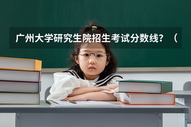 广州大学研究生院招生考试分数线？（广州大学研究生初试复试成绩占比）
