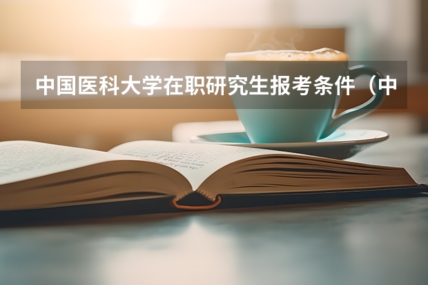 中国医科大学在职研究生报考条件（中国医科大学考研招生简章）