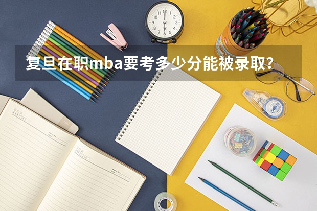 复旦在职mba要考多少分能被录取？一定要参加提前面试吗