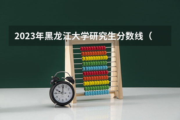 2023年黑龙江大学研究生分数线（黑龙江哪所大学的研究生录取分最低啊？ 不要考数学的专业。）