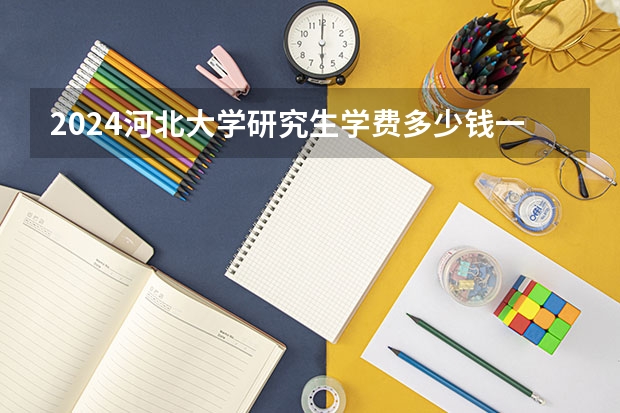 2024河北大学研究生学费多少钱一年