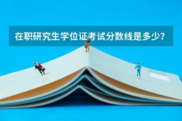 在职研究生学位证考试分数线是多少？