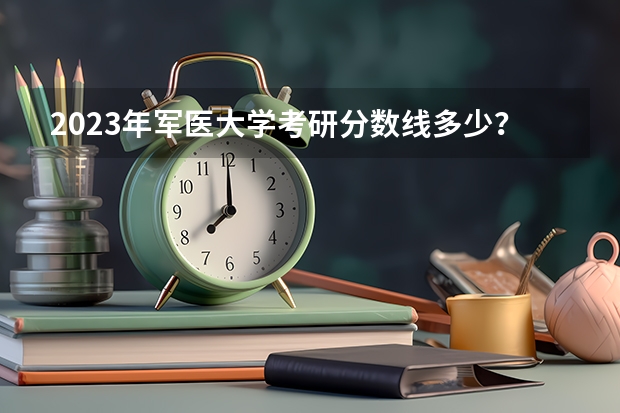 2023年军医大学考研分数线多少？