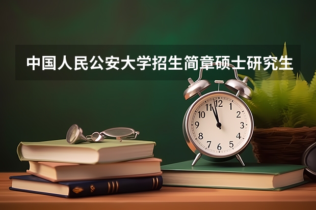 中国人民公安大学招生简章硕士研究生专业目录 中国人民警安大学研究生招生简章