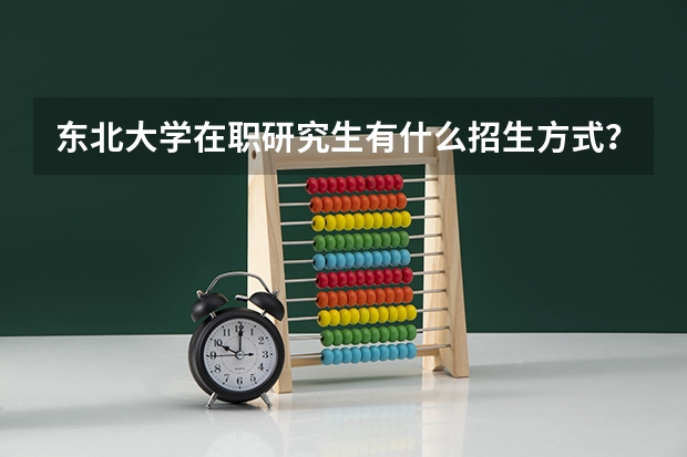 东北大学在职研究生有什么招生方式？