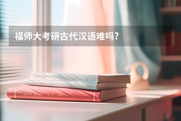 福师大考研古代汉语难吗?