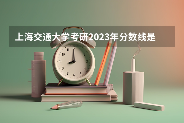 上海交通大学考研2023年分数线是多少