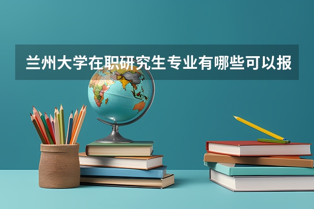 兰州大学在职研究生专业有哪些可以报考？