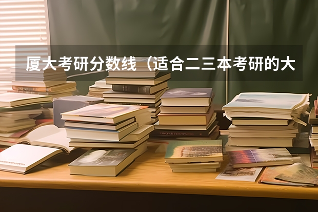 厦大考研分数线（适合二三本考研的大学）