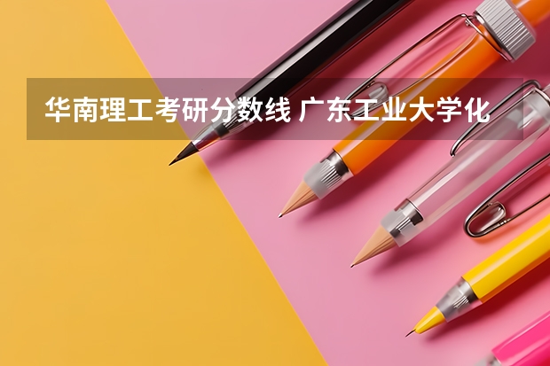 华南理工考研分数线 广东工业大学化工考研分数线