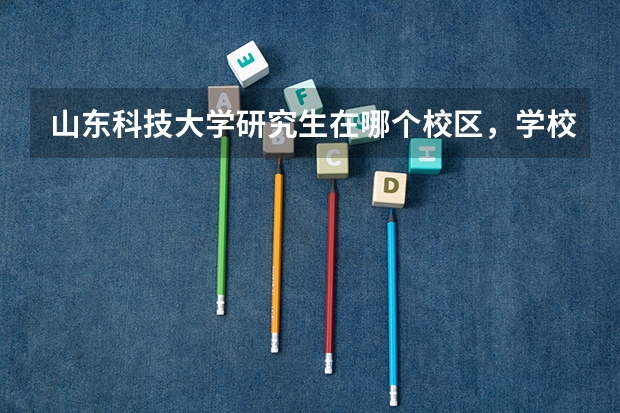 山东科技大学研究生在哪个校区,学校机械类研究生好不好考,里面实力怎么样