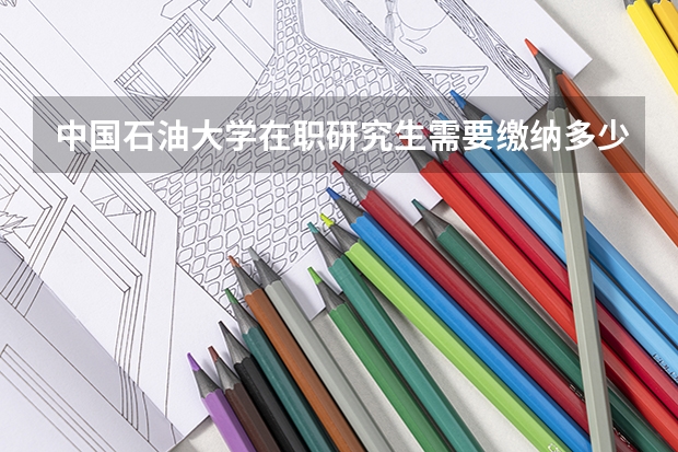 中国石油大学在职研究生需要缴纳多少费用？