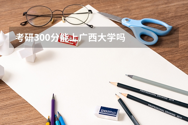 考研300分能上广西大学吗