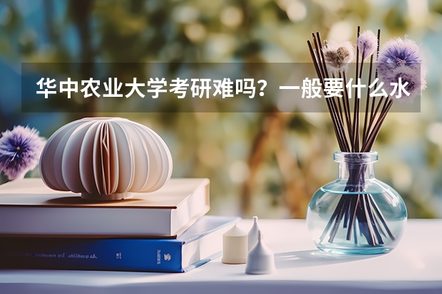 华中农业大学考研难吗?一般要什么水平才可以进入?