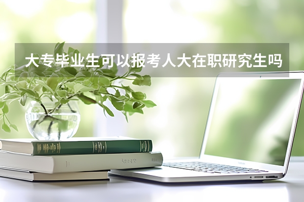 大专毕业生可以报考人大在职研究生吗？