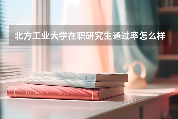 北方工业大学在职研究生通过率怎么样？