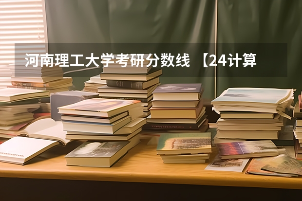 河南理工大学考研分数线 【24计算机考研】河南理工大学计算机相关专业近5年考研数据深度分析（含24改考提醒和复试细则）
