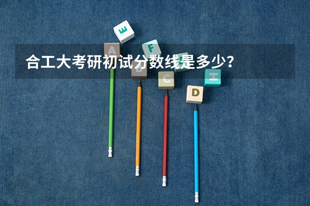 合工大考研初试分数线是多少？