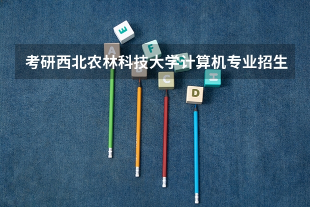 考研西北农林科技大学计算机专业招生简章-招生目录-初试范围/科目-什么时候公布?