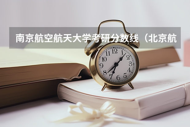 南京航空航天大学考研分数线（北京航空航天大学考研分数线）