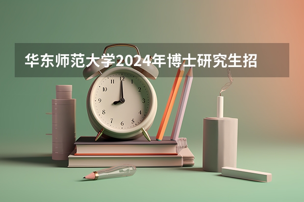 华东师范大学2024年博士研究生招生简章 中国地质大学（北京）2024年博士研究生招生简章