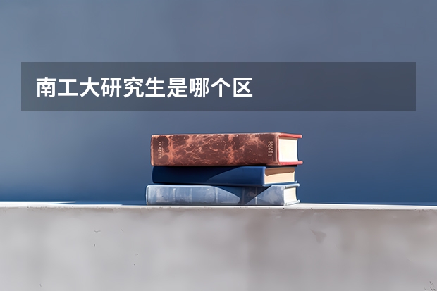 南工大研究生是哪个区