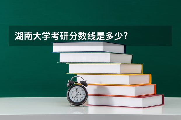 湖南大学考研分数线是多少?